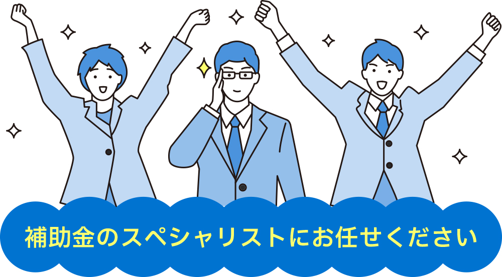 補助金のスペシャリストにお任せください