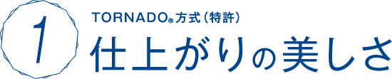 TORNADO方式(特許)仕上がりの美しさ