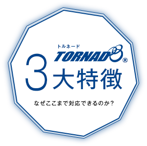TORNADO3大特徴　なぜここまで対応できるのか？