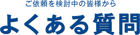 ご依頼を検討中の皆様からよくある質問